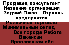 Продавец-консультант › Название организации ­ Зодчий-Плюс › Отрасль предприятия ­ Розничная торговля › Минимальный оклад ­ 17 000 - Все города Работа » Вакансии   . Ярославская обл.,Фоминское с.